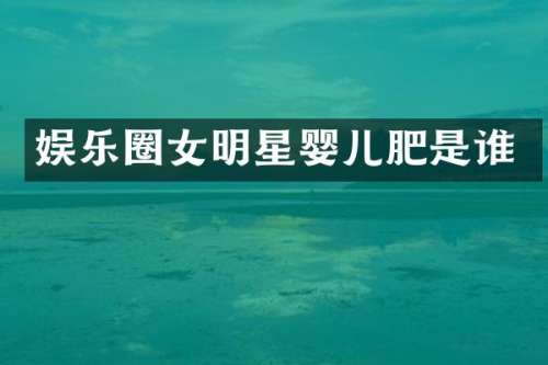 娱乐圈女明星婴儿肥是谁