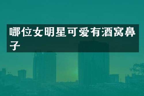 哪位女明星可爱有酒窝鼻子