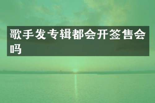 歌手发专辑都会开签售会吗