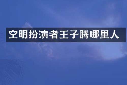 空明扮演者王子腾哪里人