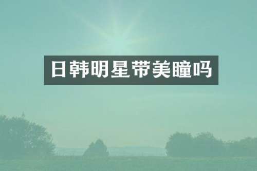 日韩明星带美瞳吗