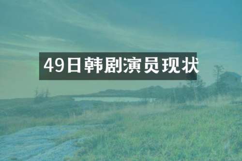 49日韩剧演员现状