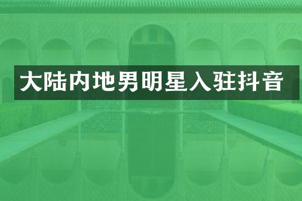 大陆内地男明星入驻抖音