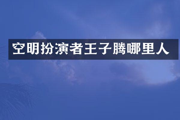 空明扮演者王子腾哪里人