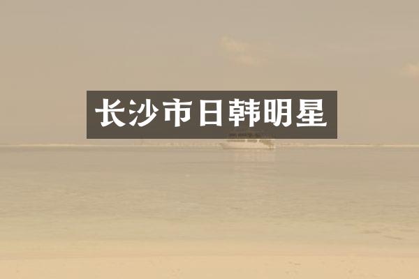 长沙市日韩明星