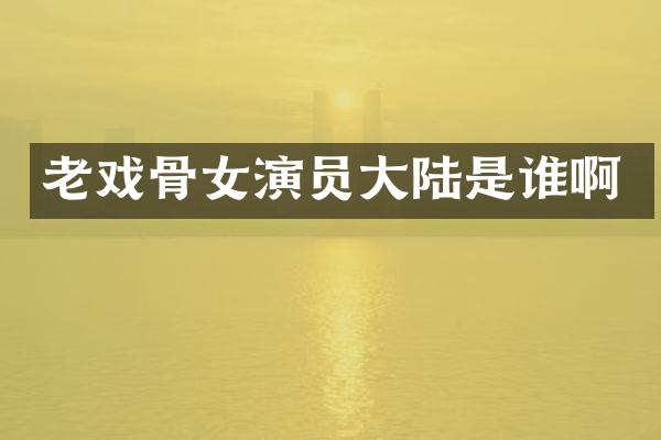 老戏骨女演员大陆是谁啊