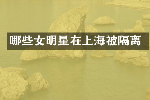 哪些女明星在上海被隔离