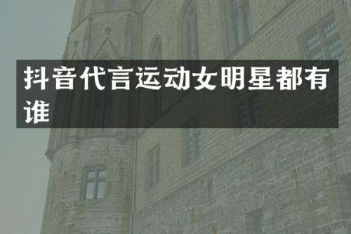 抖音代言运动女明星都有谁