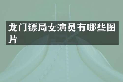 龙门镖局女演员有哪些图片