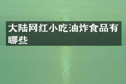 大陆网红小吃油炸食品有哪些