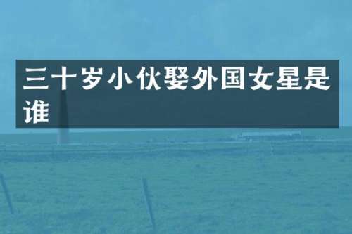 三十岁小伙娶外国女星是谁