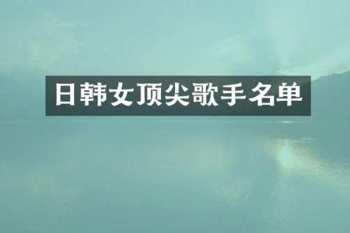 日韩女顶尖歌手名单