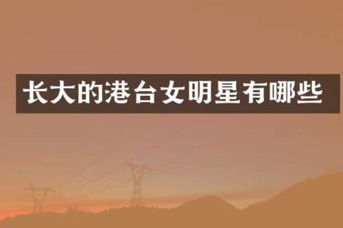 长大的港台女明星有哪些