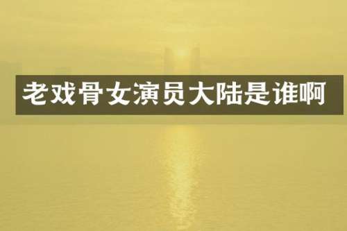 老戏骨女演员大陆是谁啊