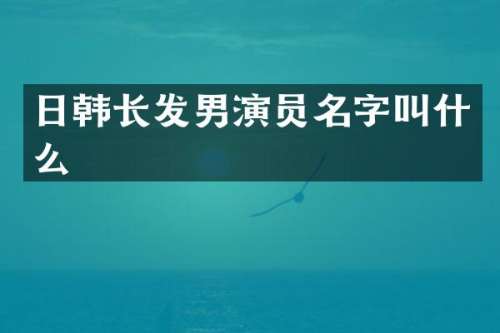 日韩长发男演员名字叫什么