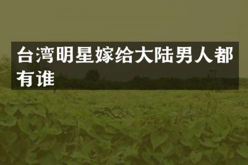 台湾明星嫁给大陆男人都有谁