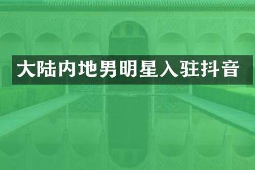 大陆内地男明星入驻抖音