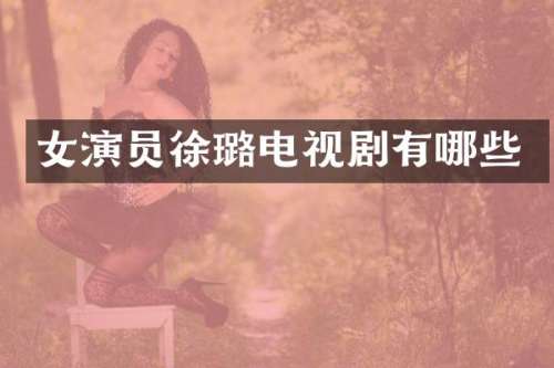 女演员徐璐电视剧有哪些