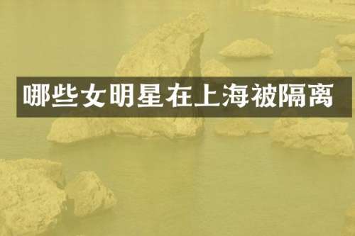 哪些女明星在上海被隔离