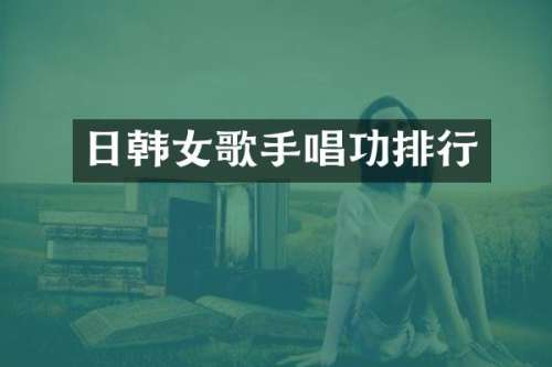 日韩女歌手唱功排行