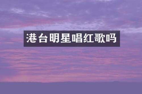 港台明星唱红歌吗