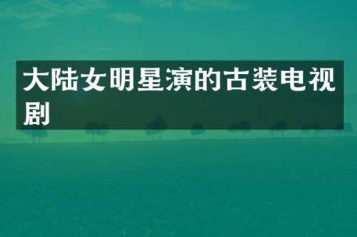 大陆女明星演的古装电视剧