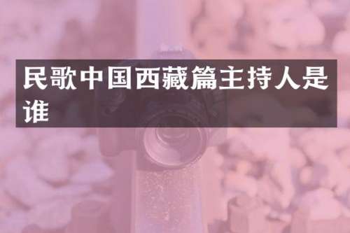 民歌中国西藏篇主持人是谁
