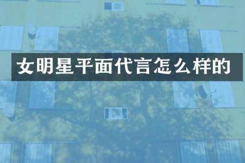 女明星平面代言怎么样的