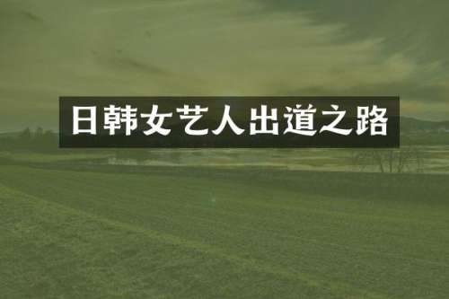 日韩女艺人出道之路
