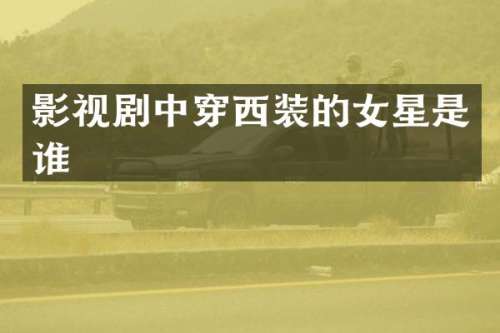 影视剧中穿西装的女星是谁