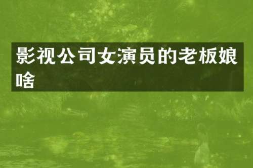 影视公司女演员的老板娘啥