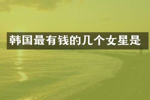 韩国最有钱的几个女星是