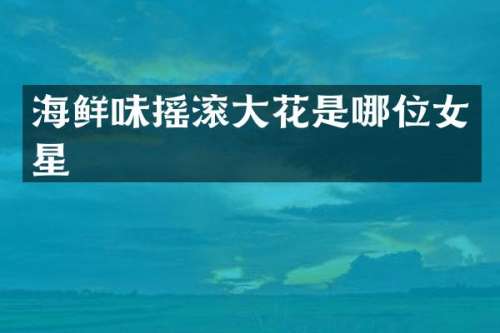 海鲜味摇滚大花是哪位女星