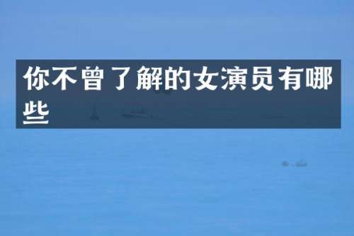 你不曾了解的女演员有哪些