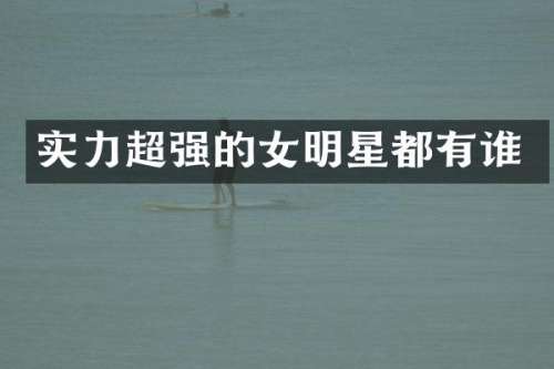 实力超强的女明星都有谁