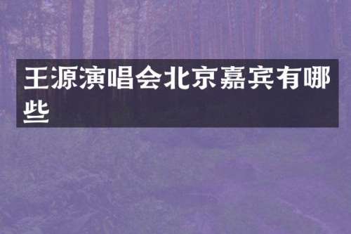 王源演唱会北京嘉宾有哪些