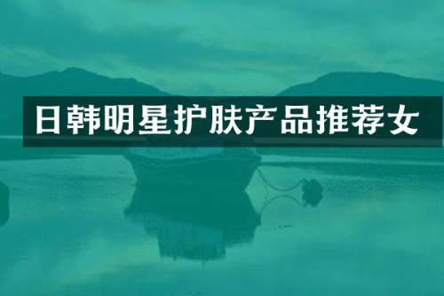 日韩明星护肤产品推荐女