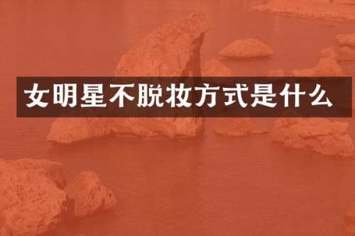 女明星不脱妆方式是什么