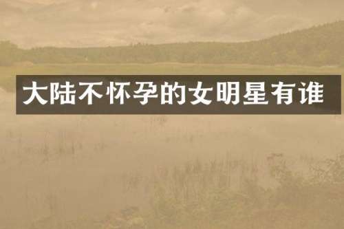 大陆不怀孕的女明星有谁