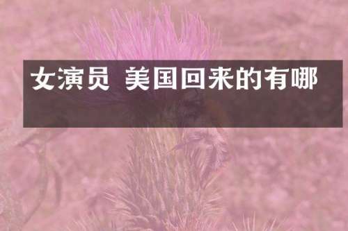 女演员 美国回来的有哪些