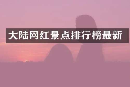 大陆网红景点排行榜最新