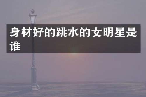 身材好的跳水的女明星是谁