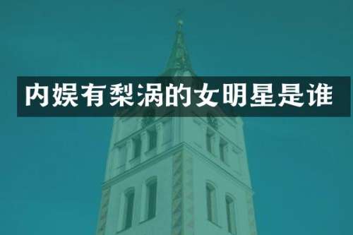 内娱有梨涡的女明星是谁