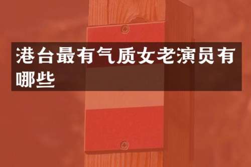 港台最有气质女老演员有哪些