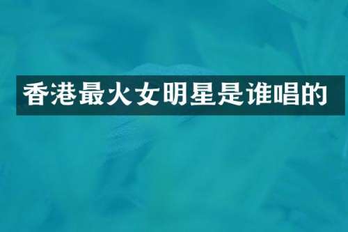 香港最火女明星是谁唱的