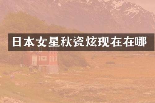 日本女星秋瓷炫现在在哪