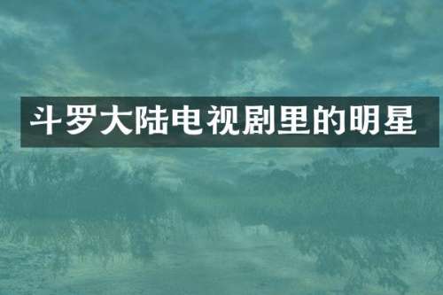 斗罗大陆电视剧里的明星