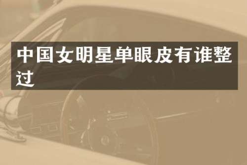 中国女明星单眼皮有谁整过