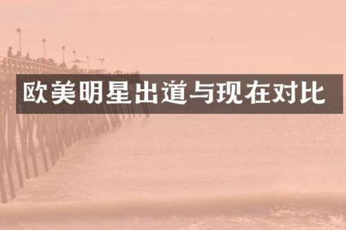 欧美明星出道与现在对比