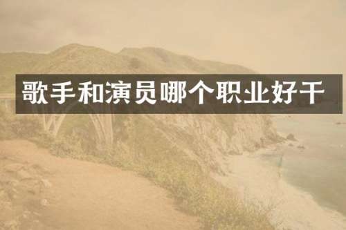 歌手和演员哪个职业好干